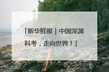 新华鲜报｜中国深渊科考，走向世界！
