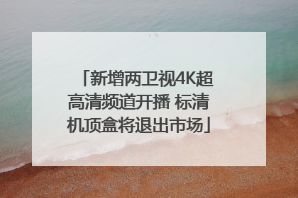 新增两卫视4K超高清频道开播 标清机顶盒将退出市场