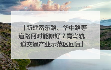 新建岙东路、华中路等道路何时能修好？青岛轨道交通产业示范区回复