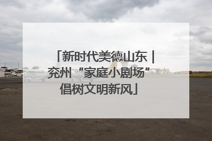 新时代美德山东｜兖州“家庭小剧场”倡树文明新风