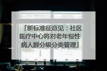 新标准征意见：社区医疗中心将对老年慢性病人群分级分类管理