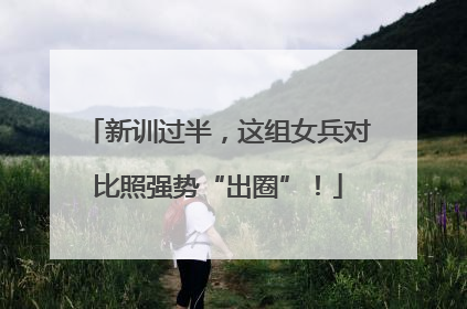 新训过半，这组女兵对比照强势“出圈”！