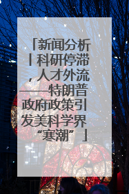 新闻分析丨科研停滞，人才外流——特朗普政府政策引发美科学界“寒潮”