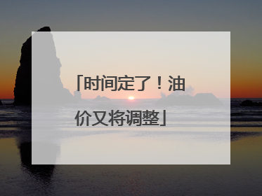 时间定了！油价又将调整