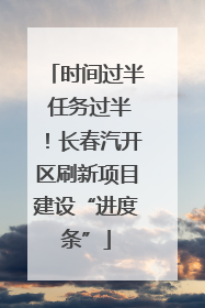 时间过半 任务过半！长春汽开区刷新项目建设“进度条”