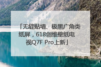 无缝贴墙、极黑广角类纸屏，618创维壁纸电视Q7F Pro上新
