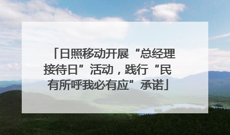 日照移动开展“总经理接待日”活动，践行“民有所呼我必有应”承诺