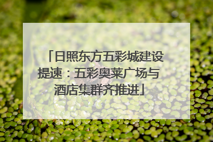 日照东方五彩城建设提速：五彩奥莱广场与酒店集群齐推进