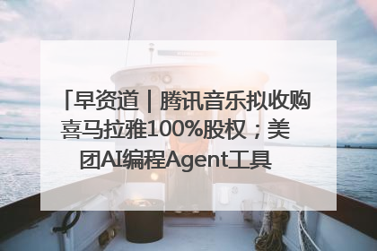 早资道｜腾讯音乐拟收购喜马拉雅100%股权；美团AI编程Agent工具NoCode上线