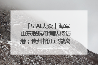 早AI大众｜海军山东舰航母编队将访港；贵州榕江已撤离转移群众超4万人