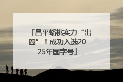 昌平蟠桃实力“出圈”！成功入选2025年国字号