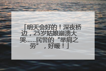 明天会好的！深夜桥边，25岁姑娘崩溃大哭……民警的“举肩之劳”，好暖！