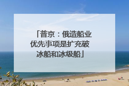 普京：俄造船业优先事项是扩充破冰船和冰级船