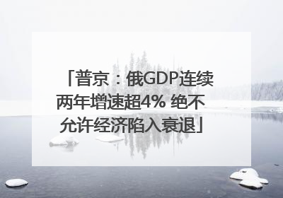 普京：俄GDP连续两年增速超4% 绝不允许经济陷入衰退