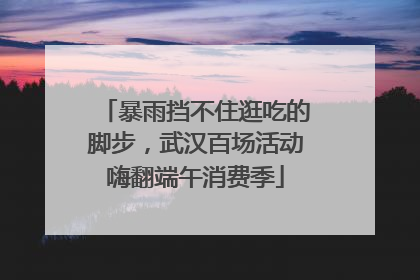 暴雨挡不住逛吃的脚步，武汉百场活动嗨翻端午消费季