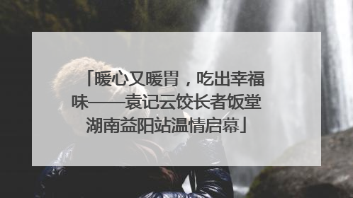 暖心又暖胃，吃出幸福味——袁记云饺长者饭堂湖南益阳站温情启幕