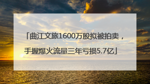 曲江文旅1600万股拟被拍卖，手握爆火流量三年亏损5.7亿