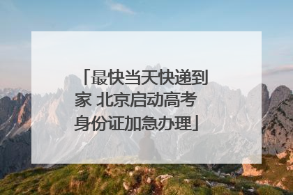 最快当天快递到家 北京启动高考身份证加急办理