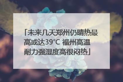 未来几天郑州仍晴热最高或达39℃ 福州高温耐力强湿度高很闷热