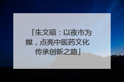 朱文硕：以夜市为媒，点亮中医药文化传承创新之路