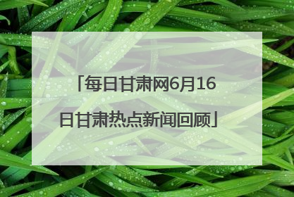 每日甘肃网6月16日甘肃热点新闻回顾