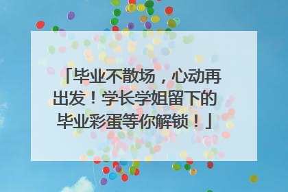 毕业不散场，心动再出发！学长学姐留下的毕业彩蛋等你解锁！