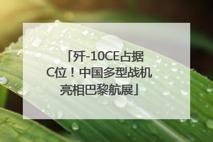 歼-10CE占据C位！中国多型战机亮相巴黎航展