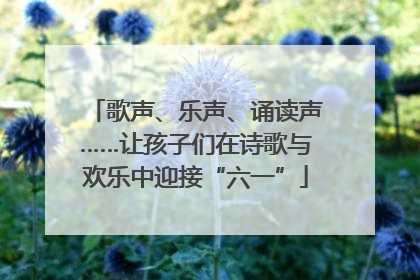 歌声、乐声、诵读声……让孩子们在诗歌与欢乐中迎接“六一”