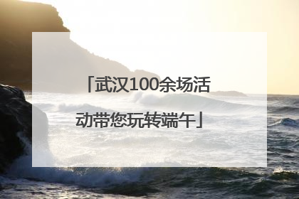 武汉100余场活动带您玩转端午