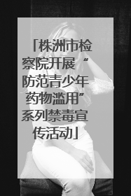 株洲市检察院开展“防范青少年药物滥用”系列禁毒宣传活动
