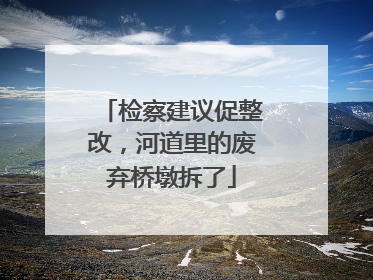 检察建议促整改，河道里的废弃桥墩拆了