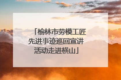 榆林市劳模工匠先进事迹巡回宣讲活动走进横山