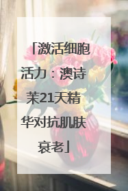 激活细胞活力：澳诗茉21天精华对抗肌肤衰老