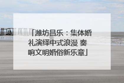 潍坊昌乐：集体婚礼演绎中式浪漫 奏响文明婚俗新乐章