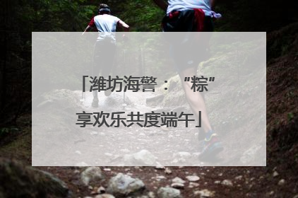 潍坊海警：“粽”享欢乐共度端午