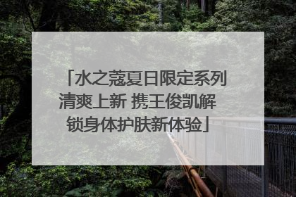 水之蔻夏日限定系列清爽上新 携王俊凯解锁身体护肤新体验