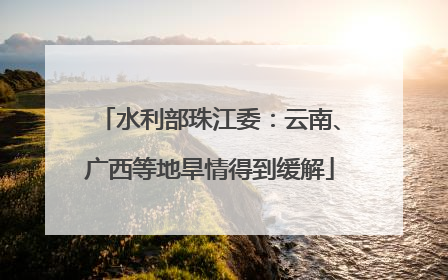 水利部珠江委：云南、广西等地旱情得到缓解
