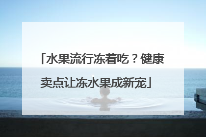 水果流行冻着吃？健康卖点让冻水果成新宠