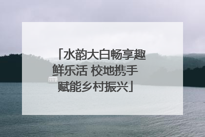 水韵大白畅享趣鲜乐活 校地携手赋能乡村振兴