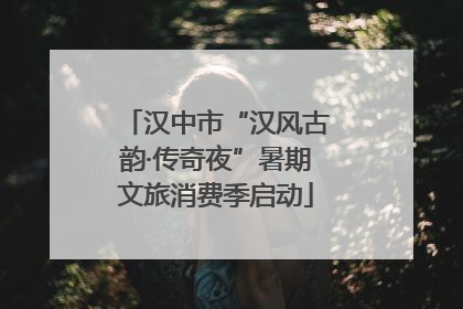 汉中市“汉风古韵·传奇夜”暑期文旅消费季启动