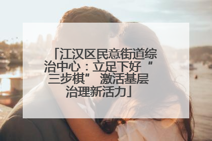 江汉区民意街道综治中心：立足下好“三步棋” 激活基层治理新活力