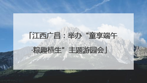 江西广昌：举办“童享端午·粽趣横生”主题游园会