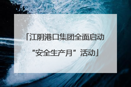 江阴港口集团全面启动“安全生产月”活动