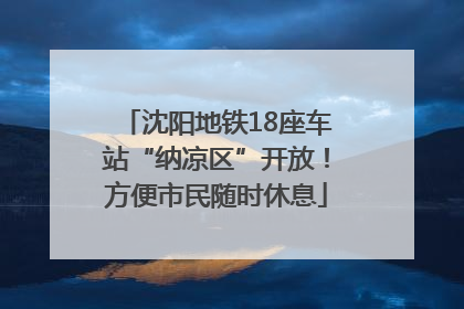 沈阳地铁18座车站“纳凉区”开放！方便市民随时休息