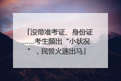 没带准考证、身份证……考生频出“小状况”，民警火速出马