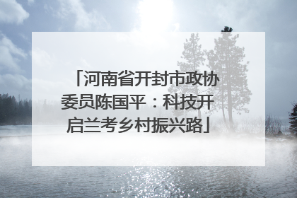河南省开封市政协委员陈国平：科技开启兰考乡村振兴路