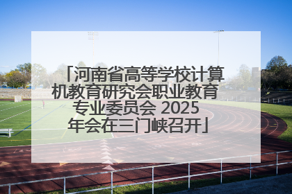 河南省高等学校计算机教育研究会职业教育专业委员会 2025 年会在三门峡召开
