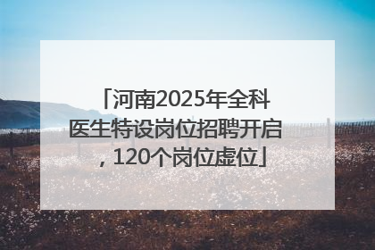 河南2025年全科医生特设岗位招聘开启，120个岗位虚位