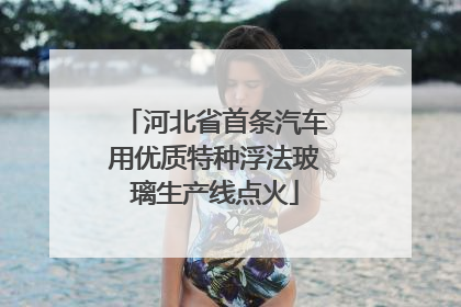 河北省首条汽车用优质特种浮法玻璃生产线点火