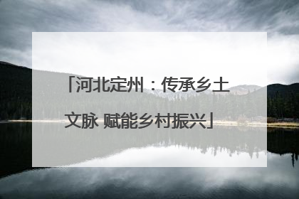 河北定州：传承乡土文脉 赋能乡村振兴